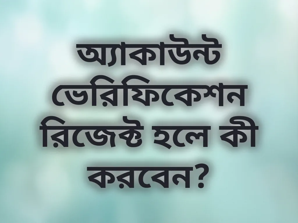 অ্যাকাউন্ট ভেরিফিকেশন রিজেক্ট হলে কী করবেন?